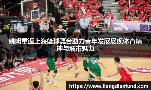 姚明重返上海篮球舞台助力青年发展展现体育精神与城市魅力