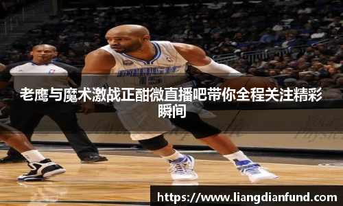 老鹰与魔术激战正酣微直播吧带你全程关注精彩瞬间